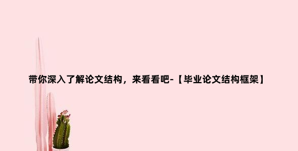 带你深入了解论文结构，来看看吧-【毕业论文结构框架】.jpg