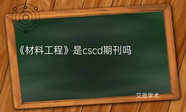 《材料工程》是cscd期刊吗_艾思学术.jpg