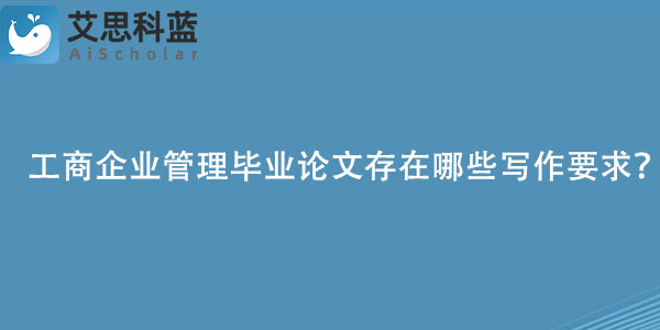 工商企业管理毕业论文存在哪些写作要求？.jpg
