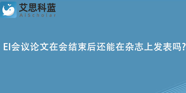 EI会议论文在会结束后还能在杂志上发表吗.jpg