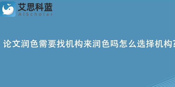 论文润色需要找机构来润色吗　怎么选择机构.jpg