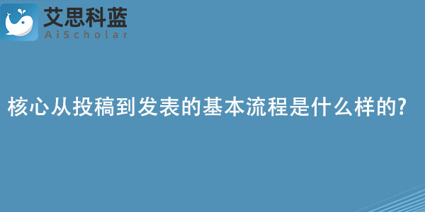 核心期刊从投稿到发表的基本流程是什么样的.jpg